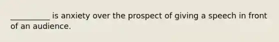 __________ is anxiety over the prospect of giving a speech in front of an audience.