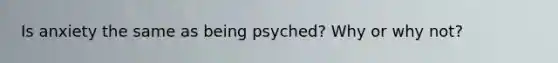 Is anxiety the same as being psyched? Why or why not?