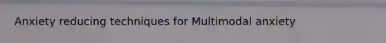 Anxiety reducing techniques for Multimodal anxiety