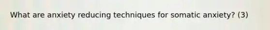 What are anxiety reducing techniques for somatic anxiety? (3)