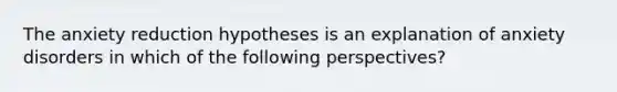 The anxiety reduction hypotheses is an explanation of anxiety disorders in which of the following perspectives?