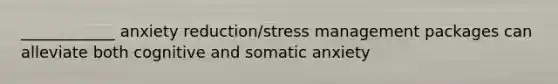 ____________ anxiety reduction/stress management packages can alleviate both cognitive and somatic anxiety