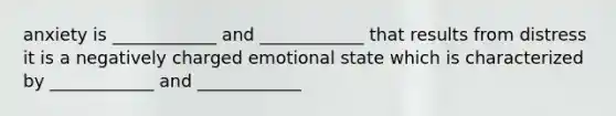 anxiety is ____________ and ____________ that results from distress it is a negatively charged emotional state which is characterized by ____________ and ____________
