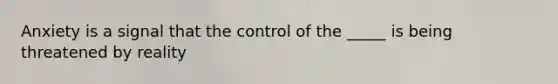 Anxiety is a signal that the control of the _____ is being threatened by reality