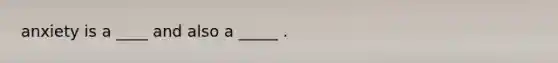 anxiety is a ____ and also a _____ .