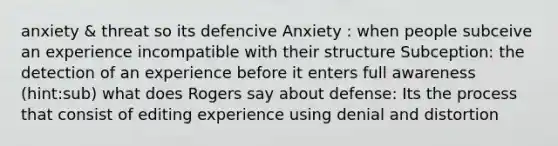 anxiety & threat so its defencive Anxiety : when people subceive an experience incompatible with their structure Subception: the detection of an experience before it enters full awareness (hint:sub) what does Rogers say about defense: Its the process that consist of editing experience using denial and distortion