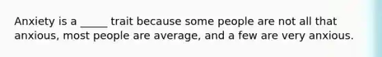 Anxiety is a _____ trait because some people are not all that anxious, most people are average, and a few are very anxious.