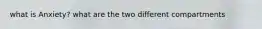 what is Anxiety? what are the two different compartments