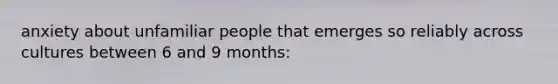 anxiety about unfamiliar people that emerges so reliably across cultures between 6 and 9 months: