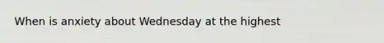 When is anxiety about Wednesday at the highest