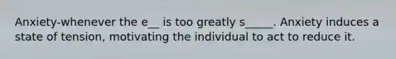 Anxiety-whenever the e__ is too greatly s_____. Anxiety induces a state of tension, motivating the individual to act to reduce it.