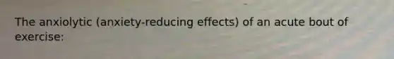 The anxiolytic (anxiety-reducing effects) of an acute bout of exercise: