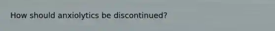 How should anxiolytics be discontinued?