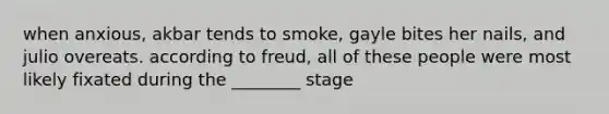 when anxious, akbar tends to smoke, gayle bites her nails, and julio overeats. according to freud, all of these people were most likely fixated during the ________ stage