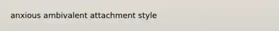 anxious ambivalent attachment style