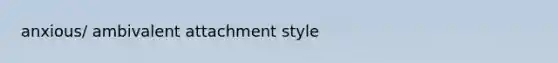 anxious/ ambivalent attachment style