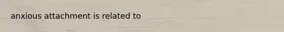 anxious attachment is related to