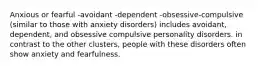 Anxious or fearful -avoidant -dependent -obsessive-compulsive (similar to those with anxiety disorders) includes avoidant, dependent, and obsessive compulsive personality disorders. in contrast to the other clusters, people with these disorders often show anxiety and fearfulness.