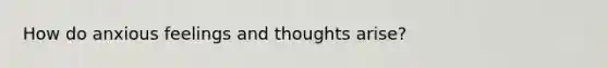 How do anxious feelings and thoughts arise?