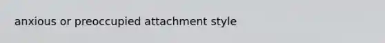 anxious or preoccupied attachment style