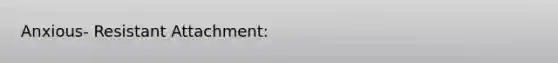 Anxious- Resistant Attachment: