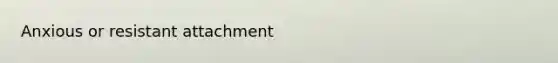 Anxious or resistant attachment