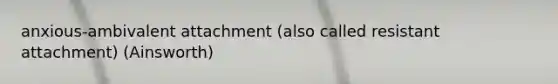 anxious-ambivalent attachment (also called resistant attachment) (Ainsworth)