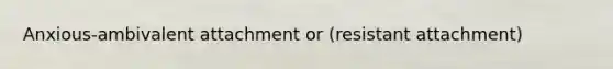 Anxious-ambivalent attachment or (resistant attachment)