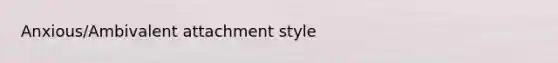 Anxious/Ambivalent attachment style