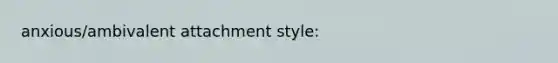 anxious/ambivalent attachment style: