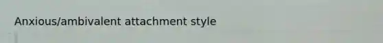 Anxious/ambivalent attachment style