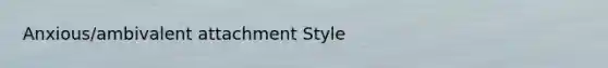 Anxious/ambivalent attachment Style