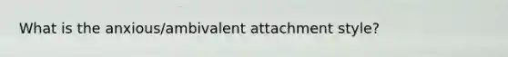What is the anxious/ambivalent attachment style?