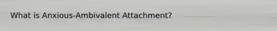 What is Anxious-Ambivalent Attachment?