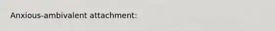 Anxious-ambivalent attachment: