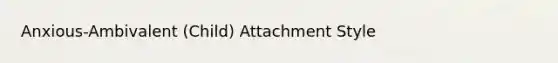 Anxious-Ambivalent (Child) Attachment Style