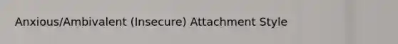 Anxious/Ambivalent (Insecure) Attachment Style