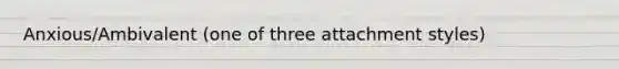 Anxious/Ambivalent (one of three attachment styles)