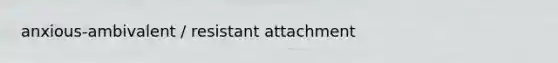 anxious-ambivalent / resistant attachment