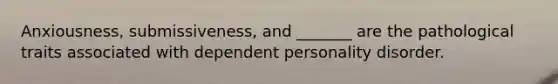 Anxiousness, submissiveness, and _______ are the pathological traits associated with dependent personality disorder.