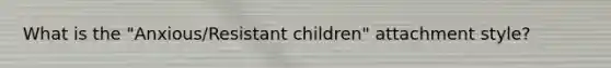 What is the "Anxious/Resistant children" attachment style?