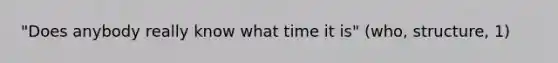 "Does anybody really know what time it is" (who, structure, 1)