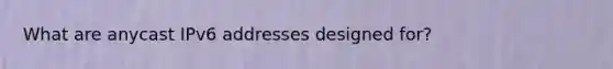 What are anycast IPv6 addresses designed for?