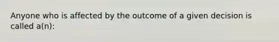 Anyone who is affected by the outcome of a given decision is called a(n):