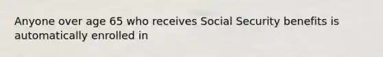 Anyone over age 65 who receives Social Security benefits is automatically enrolled in