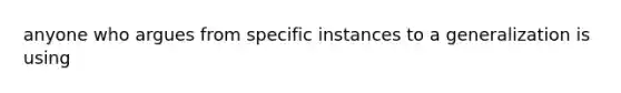 anyone who argues from specific instances to a generalization is using