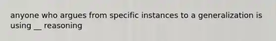 anyone who argues from specific instances to a generalization is using __ reasoning