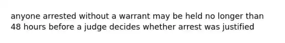 anyone arrested without a warrant may be held no longer than 48 hours before a judge decides whether arrest was justified