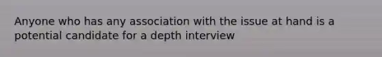 Anyone who has any association with the issue at hand is a potential candidate for a depth interview