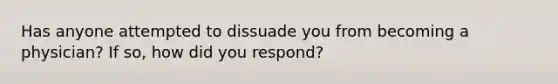 Has anyone attempted to dissuade you from becoming a physician? If so, how did you respond?